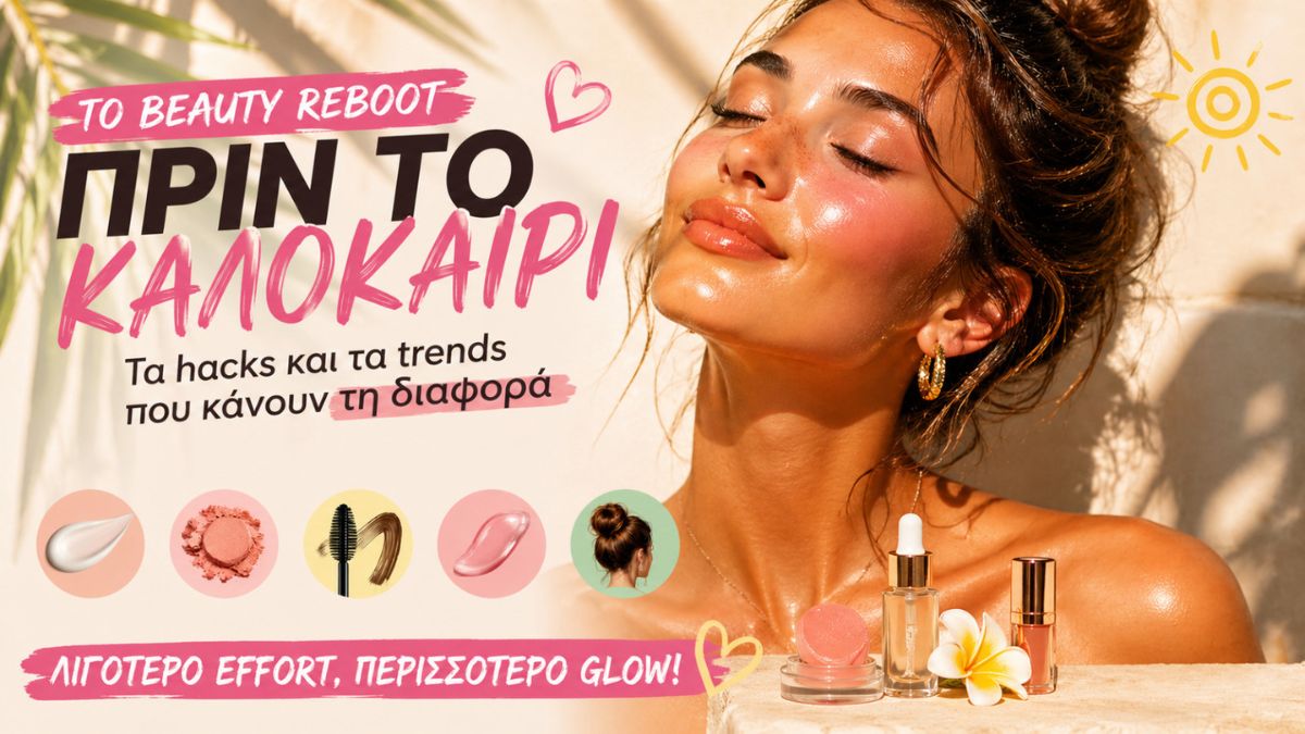 Το beauty reboot πριν το καλοκαίρι: Τα hacks που κάνουν τη διαφορά